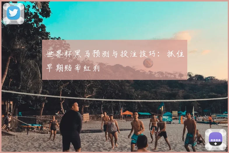 世界杯黑马预测与投注技巧：抓住早期赔率红利