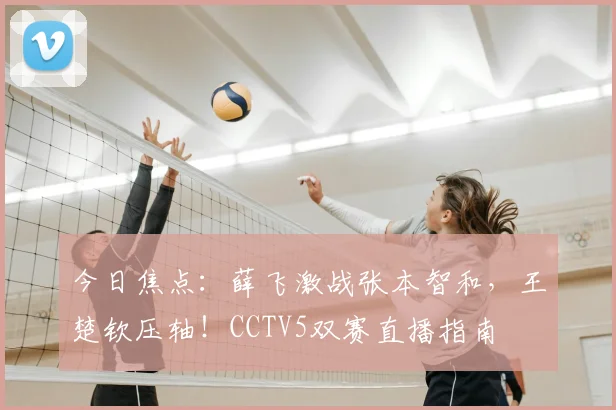 今日焦点:薛飞激战张本智和,王楚钦压轴!CCTV5双赛直播指南