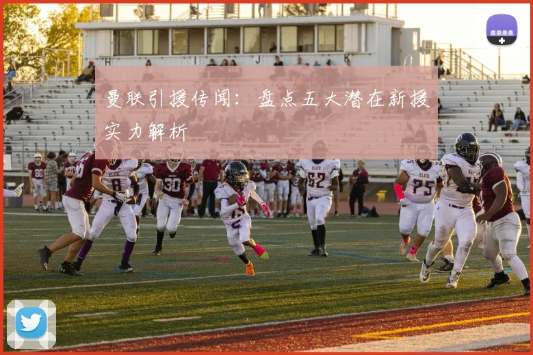 曼联引援传闻:盘点五大潜在新援实力解析