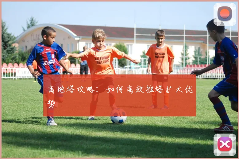 高地塔攻略:如何高效推塔扩大优势