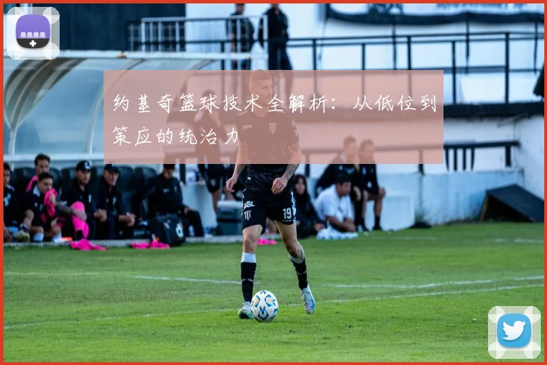 约基奇篮球技术全解析:从低位到策应的统治力