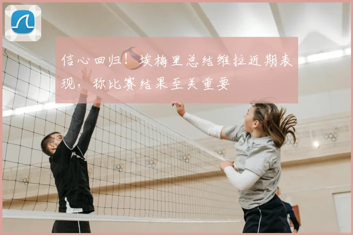 信心回归!埃梅里总结维拉近期表现,称比赛结果至关重要