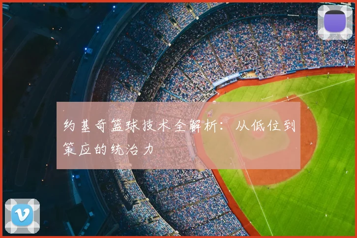 约基奇篮球技术全解析:从低位到策应的统治力