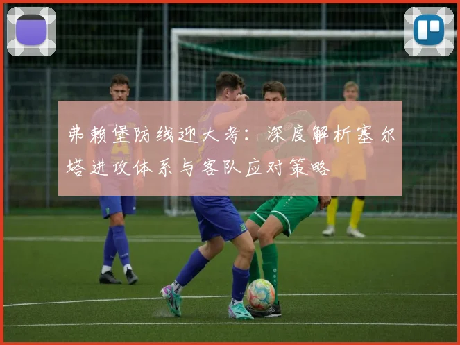 弗赖堡防线迎大考:深度解析塞尔塔进攻体系与客队应对策略