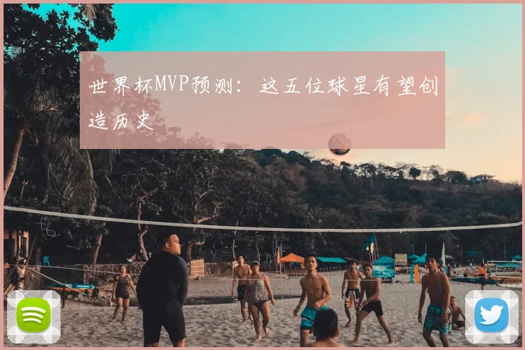 世界杯MVP预测：这五位球星有望创造历史