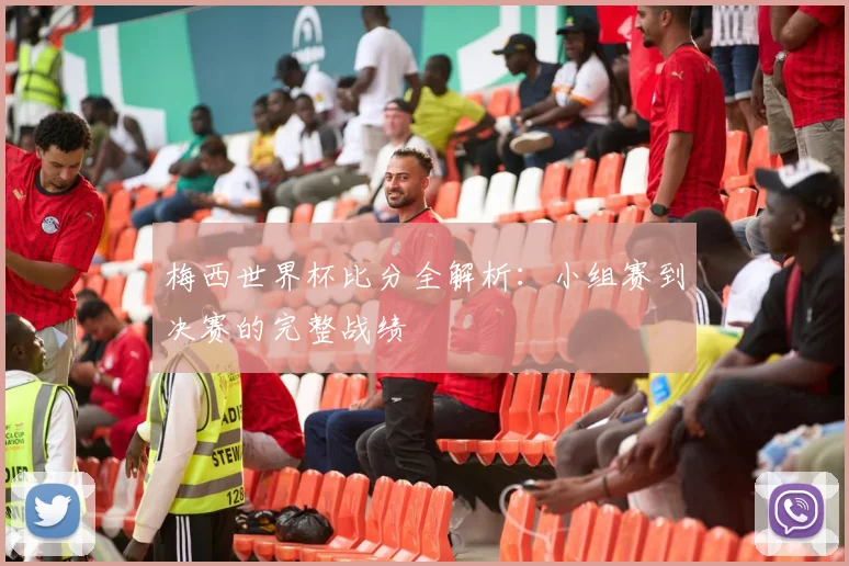 梅西世界杯比分全解析:小组赛到决赛的完整战绩
