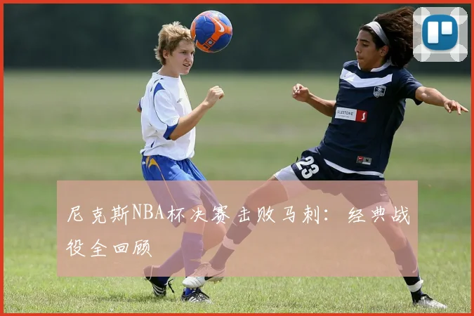 尼克斯NBA杯决赛击败马刺:经典战役全回顾