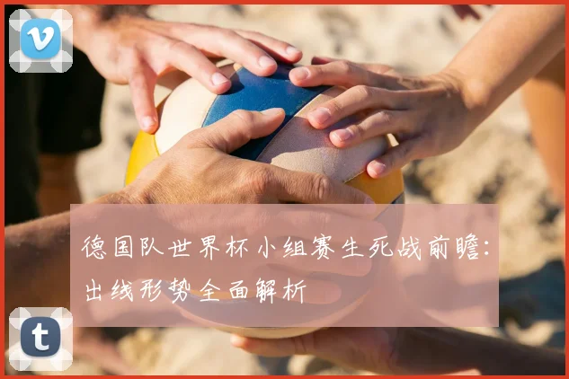 德国队世界杯小组赛生死战前瞻：出线形势全面解析