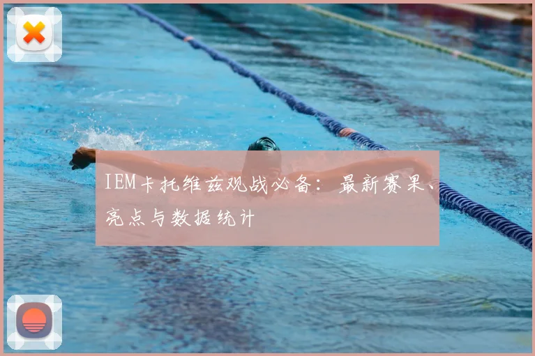 IEM卡托维兹观战必备:最新赛果、亮点与数据统计