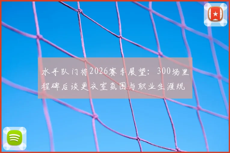 水手队门将2026赛季展望：300场里程碑后谈更衣室氛围与职业生涯规划，老将状态保持秘诀