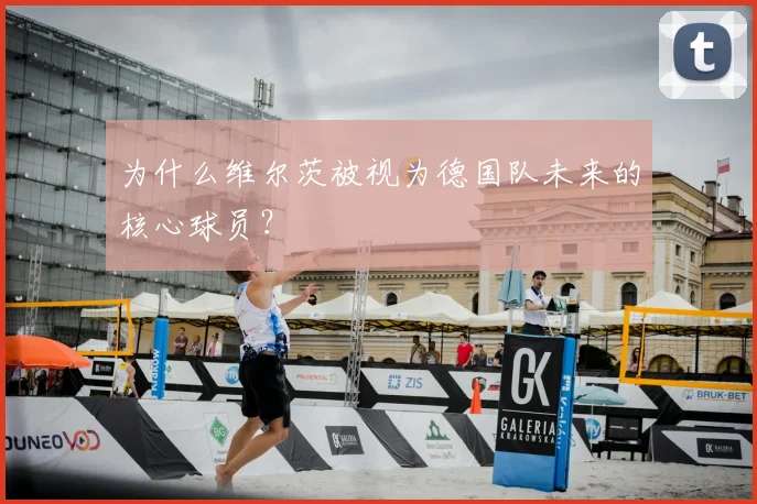 为什么维尔茨被视为德国队未来的核心球员?