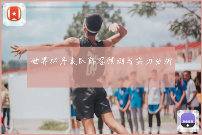 世界杯丹麦队阵容预测与实力分析