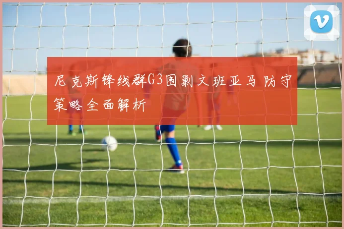 尼克斯锋线群G3围剿文班亚马 防守策略全面解析