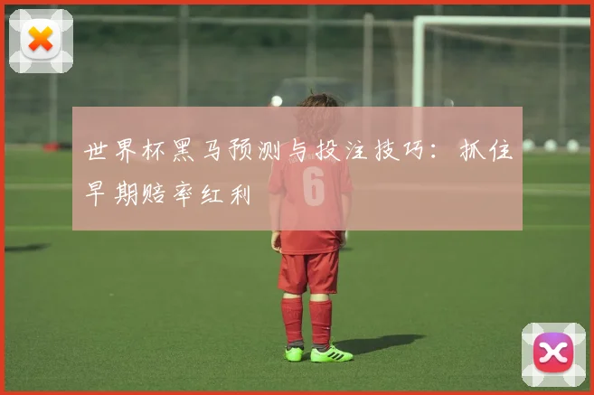 世界杯黑马预测与投注技巧:抓住早期赔率红利
