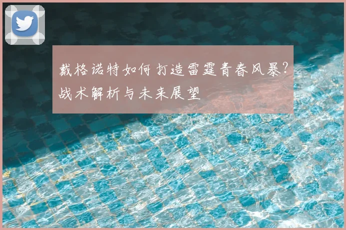 戴格诺特如何打造雷霆青春风暴？战术解析与未来展望
