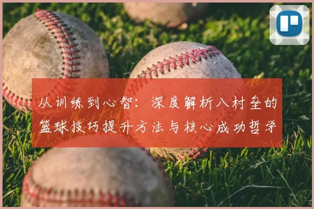 从训练到心智:深度解析八村垒的篮球技巧提升方法与核心成功哲学