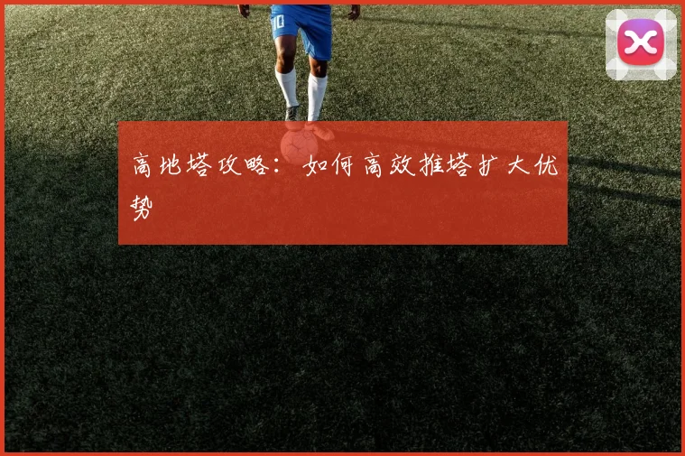 高地塔攻略：如何高效推塔扩大优势