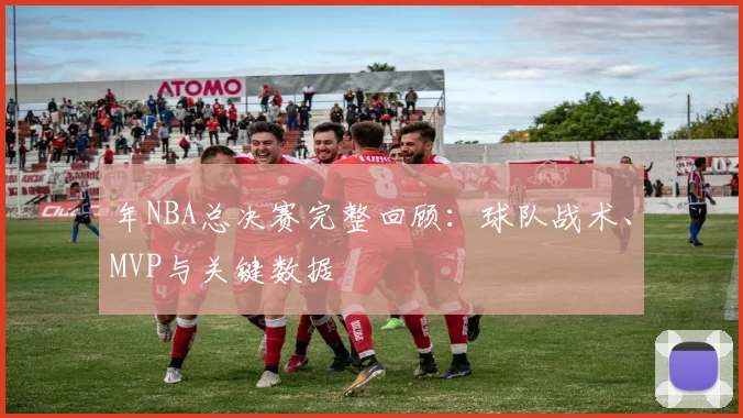 年NBA总决赛完整回顾：球队战术、MVP与关键数据