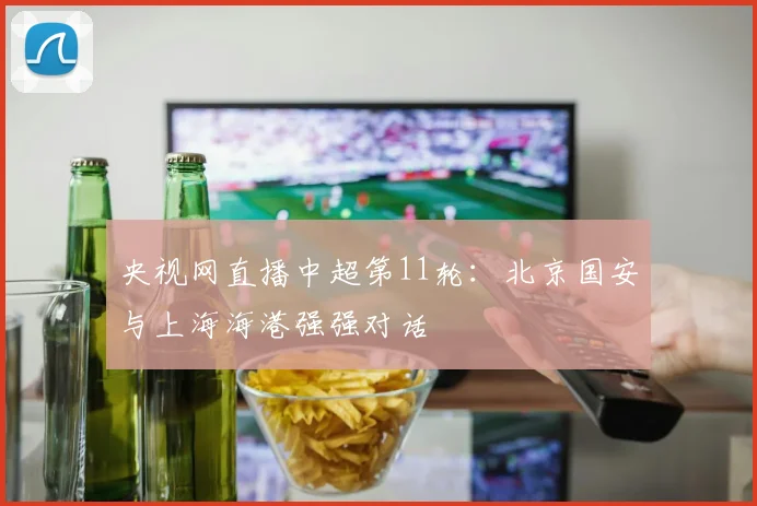 央视网直播中超第11轮:北京国安与上海海港强强对话