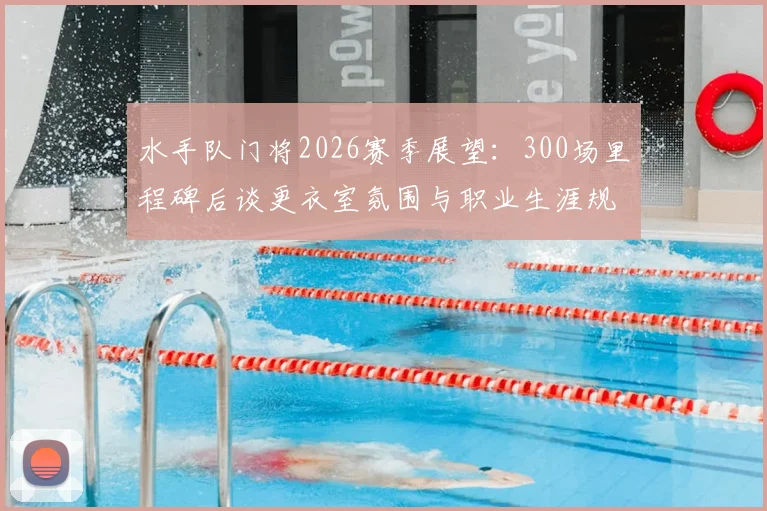 水手队门将2026赛季展望:300场里程碑后谈更衣室氛围与职业生涯规划,老将状态保持秘诀