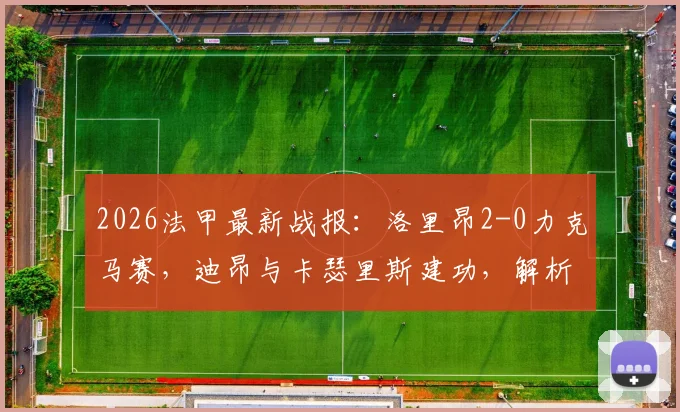 2026法甲最新战报：洛里昂2-0力克马赛，迪昂与卡瑟里斯建功，解析马赛失利关键原因与积分影响