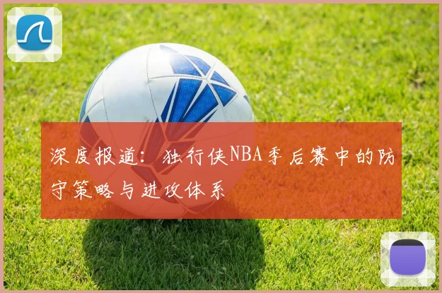 深度报道:独行侠NBA季后赛中的防守策略与进攻体系