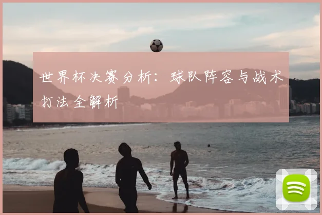 世界杯决赛分析:球队阵容与战术打法全解析