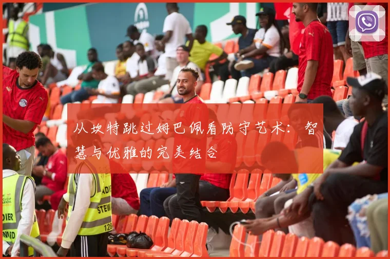从坎特跳过姆巴佩看防守艺术:智慧与优雅的完美结合