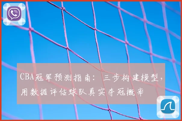 CBA冠军预测指南：三步构建模型，用数据评估球队真实夺冠概率