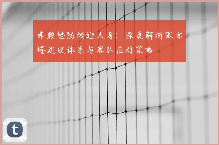 弗赖堡防线迎大考：深度解析塞尔塔进攻体系与客队应对策略