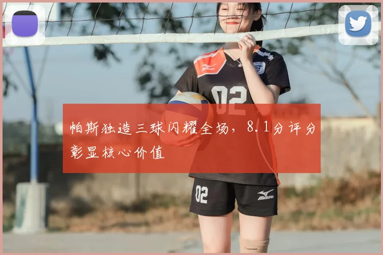 帕斯独造三球闪耀全场，8.1分评分彰显核心价值