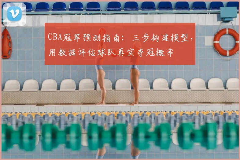 CBA冠军预测指南:三步构建模型,用数据评估球队真实夺冠概率