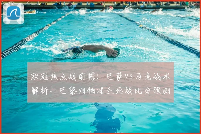 欧冠焦点战前瞻：巴萨vs马竞战术解析，巴黎利物浦生死战比分预测