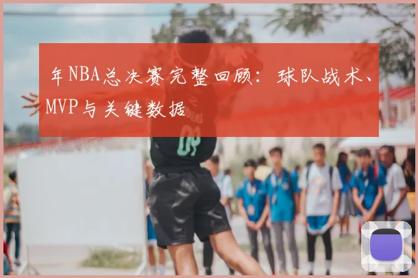 年NBA总决赛完整回顾:球队战术、MVP与关键数据