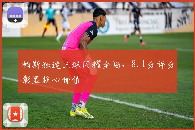 帕斯独造三球闪耀全场,8.1分评分彰显核心价值