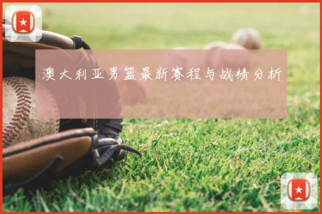 澳大利亚男篮最新赛程与战绩分析