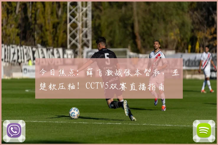 今日焦点：薛飞激战张本智和，王楚钦压轴！CCTV5双赛直播指南