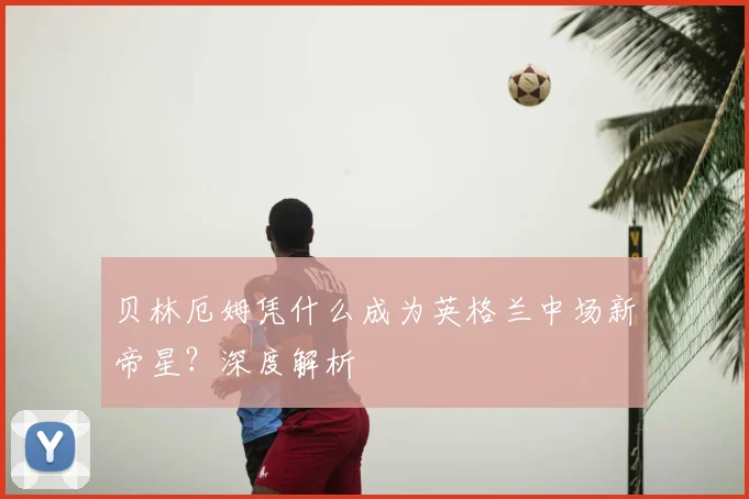 贝林厄姆凭什么成为英格兰中场新帝星？深度解析